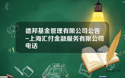 德邦基金管理有限公司公告-上海汇付金融服务有限公司电话