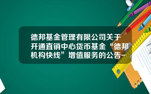 德邦基金管理有限公司关于开通直销中心货币基金“德邦机构快线”增值服务的公告-德邦基金官网