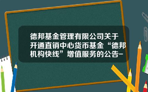 德邦基金管理有限公司关于开通直销中心货币基金“德邦机构快线”增值服务的公告-德邦德利基金
