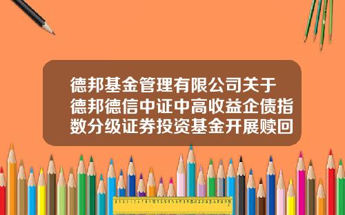 德邦基金管理有限公司关于德邦德信中证中高收益企债指数分级证券投资基金开展赎回费率优惠活动的公告-德邦基金官网