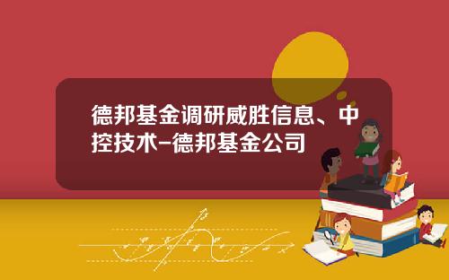 德邦基金调研威胜信息、中控技术-德邦基金公司