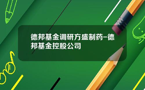 德邦基金调研方盛制药-德邦基金控股公司