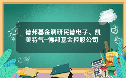 德邦基金调研民德电子、凯美特气-德邦基金控股公司