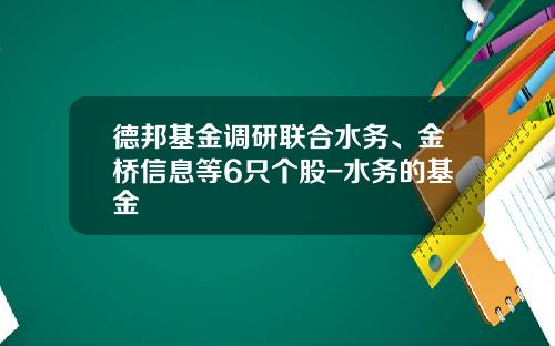 德邦基金调研联合水务、金桥信息等6只个股-水务的基金