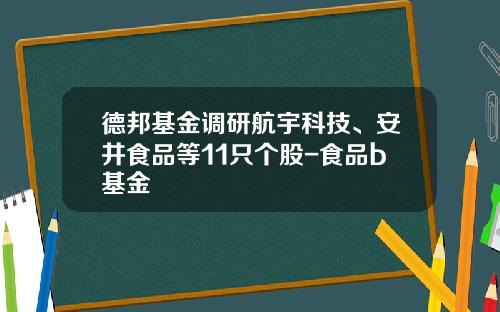 德邦基金调研航宇科技、安井食品等11只个股-食品b基金