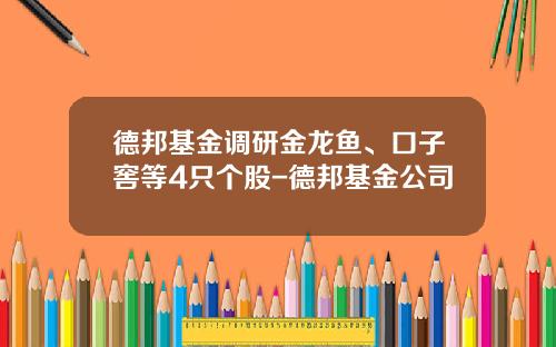 德邦基金调研金龙鱼、口子窖等4只个股-德邦基金公司