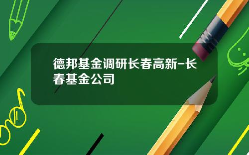 德邦基金调研长春高新-长春基金公司