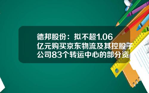 德邦股份：拟不超1.06亿元购买京东物流及其控股子公司83个转运中心的部分资产-与物流公司签订的合同