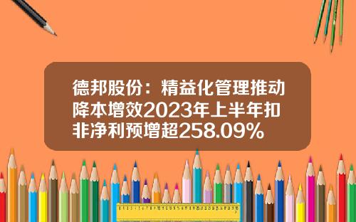 德邦股份：精益化管理推动降本增效2023年上半年扣非净利预增超258.09%-德邦股票资讯