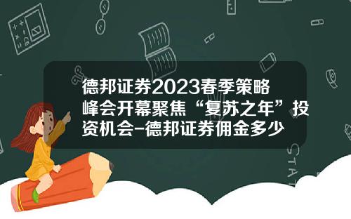 德邦证券2023春季策略峰会开幕聚焦“复苏之年”投资机会-德邦证券佣金多少