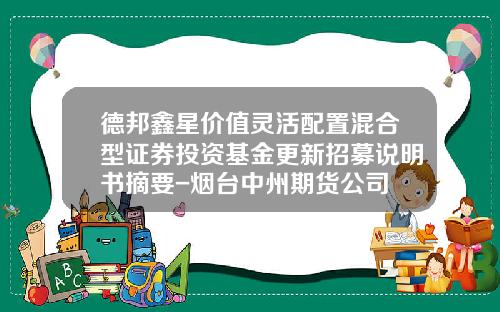 德邦鑫星价值灵活配置混合型证券投资基金更新招募说明书摘要-烟台中州期货公司