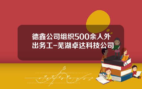 德鑫公司组织500余人外出务工-芜湖卓达科技公司