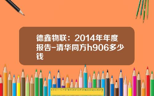 德鑫物联：2014年年度报告-清华同方h906多少钱