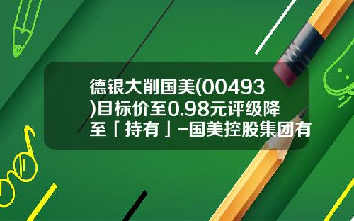 德银大削国美(00493)目标价至0.98元评级降至「持有」-国美控股集团有限公司评级
