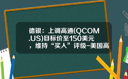 德银：上调高通(QCOM.US)目标价至150美元，维持“买入”评级-美国高通公司股票