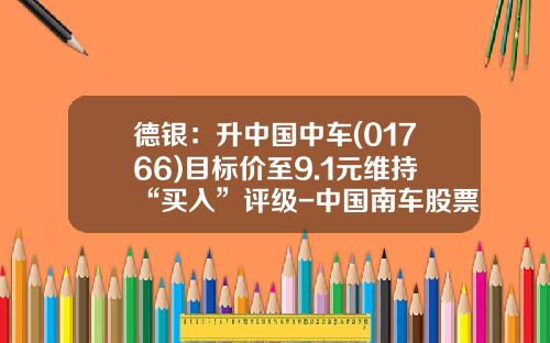 德银：升中国中车(01766)目标价至9.1元维持“买入”评级-中国南车股票代码是多少
