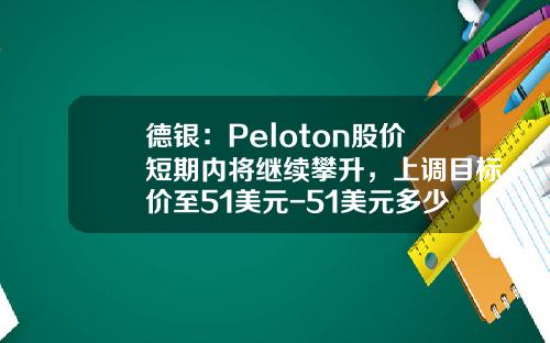 德银：Peloton股价短期内将继续攀升，上调目标价至51美元-51美元多少钱