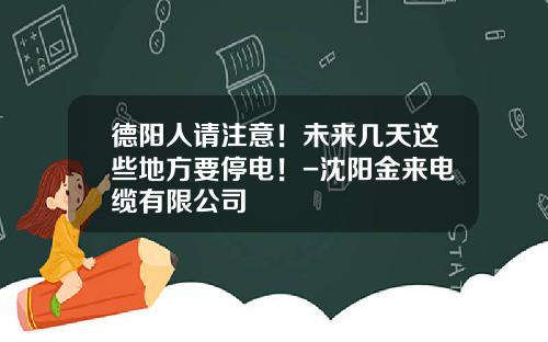 德阳人请注意！未来几天这些地方要停电！-沈阳金来电缆有限公司