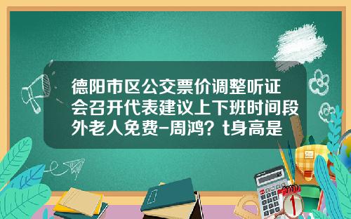 德阳市区公交票价调整听证会召开代表建议上下班时间段外老人免费-周鸿？t身高是多少