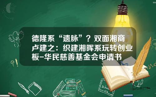 德隆系“遗脉”？双面湘商卢建之：织建湘晖系玩转创业板-华民慈善基金会申请书