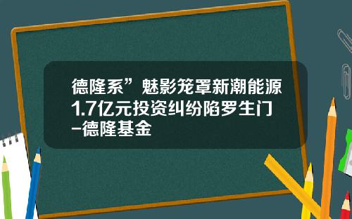 德隆系”魅影笼罩新潮能源1.7亿元投资纠纷陷罗生门-德隆基金