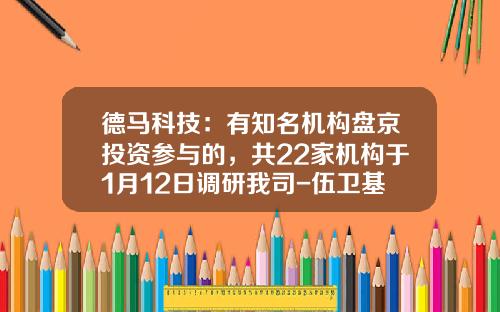 德马科技：有知名机构盘京投资参与的，共22家机构于1月12日调研我司-伍卫基金