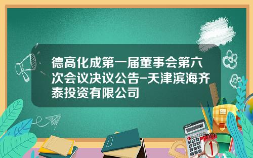 德高化成第一届董事会第六次会议决议公告-天津滨海齐泰投资有限公司