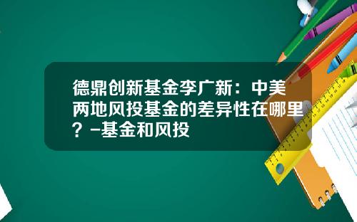 德鼎创新基金李广新：中美两地风投基金的差异性在哪里？-基金和风投