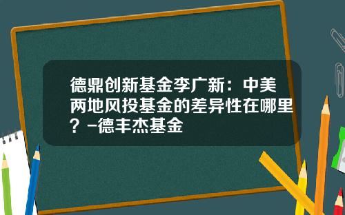 德鼎创新基金李广新：中美两地风投基金的差异性在哪里？-德丰杰基金