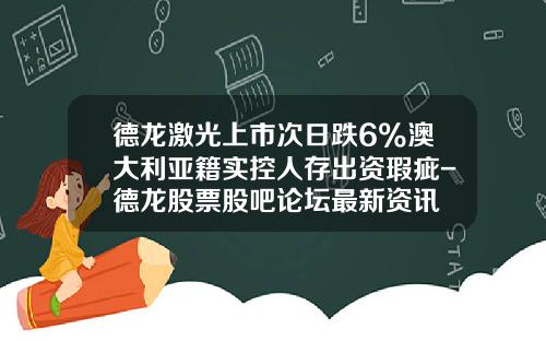 德龙激光上市次日跌6%澳大利亚籍实控人存出资瑕疵-德龙股票股吧论坛最新资讯