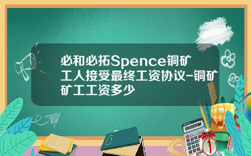 必和必拓Spence铜矿工人接受最终工资协议-铜矿矿工工资多少