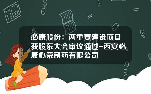 必康股份：两重要建设项目获股东大会审议通过-西安必康心荣制药有限公司