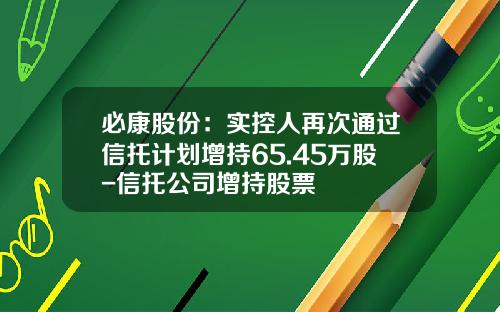 必康股份：实控人再次通过信托计划增持65.45万股-信托公司增持股票