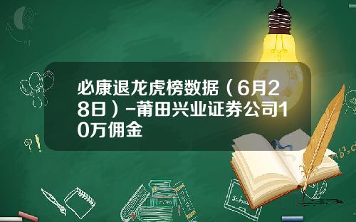 必康退龙虎榜数据（6月28日）-莆田兴业证券公司10万佣金