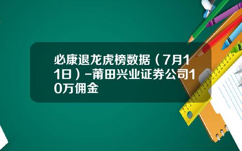 必康退龙虎榜数据（7月11日）-莆田兴业证券公司10万佣金