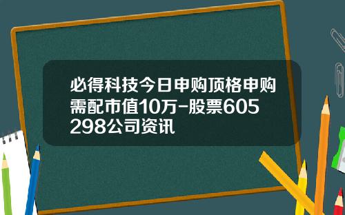 必得科技今日申购顶格申购需配市值10万-股票605298公司资讯