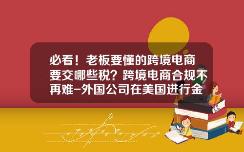 必看！老板要懂的跨境电商要交哪些税？跨境电商合规不再难-外国公司在美国进行金融交易应如何纳税