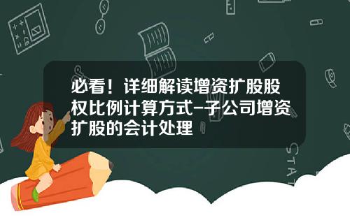 必看！详细解读增资扩股股权比例计算方式-子公司增资扩股的会计处理