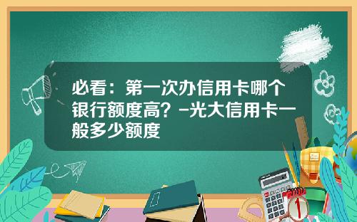必看：第一次办信用卡哪个银行额度高？-光大信用卡一般多少额度