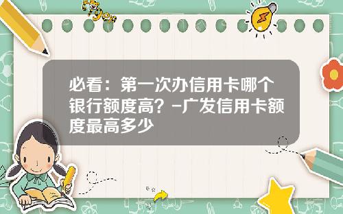 必看：第一次办信用卡哪个银行额度高？-广发信用卡额度最高多少