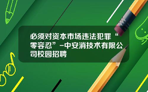 必须对资本市场违法犯罪“零容忍”-中安消技术有限公司校园招聘