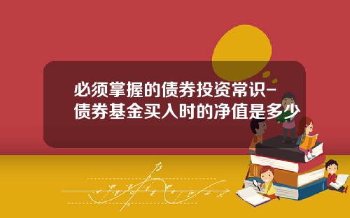 必须掌握的债券投资常识-债券基金买入时的净值是多少