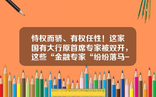恃权而骄、有权任性！这家国有大行原首席专家被双开，这些“金融专家“纷纷落马-江西金融资产管理公司