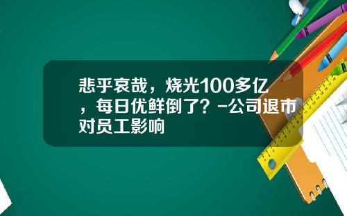 悲乎哀哉，烧光100多亿，每日优鲜倒了？-公司退市对员工影响