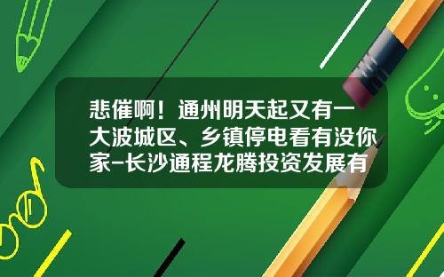 悲催啊！通州明天起又有一大波城区、乡镇停电看有没你家-长沙通程龙腾投资发展有限公司