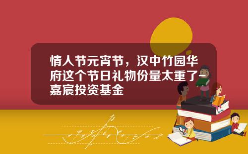 情人节元宵节，汉中竹园华府这个节日礼物份量太重了-嘉宸投资基金