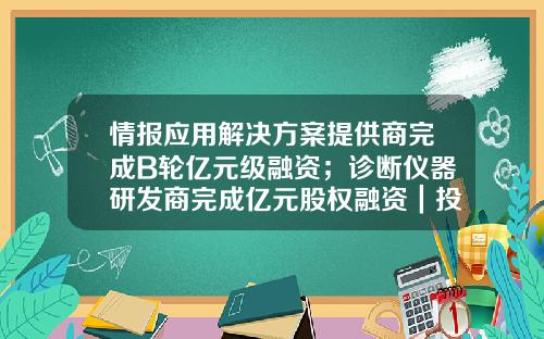 情报应用解决方案提供商完成B轮亿元级融资；诊断仪器研发商完成亿元股权融资｜投资速递-建材b基金
