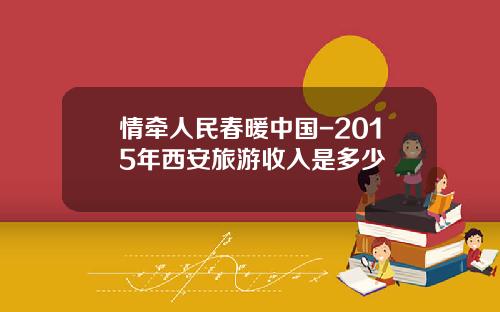 情牵人民春暖中国-2015年西安旅游收入是多少