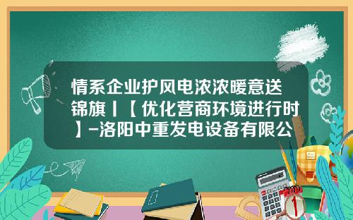 情系企业护风电浓浓暖意送锦旗丨【优化营商环境进行时】-洛阳中重发电设备有限公司