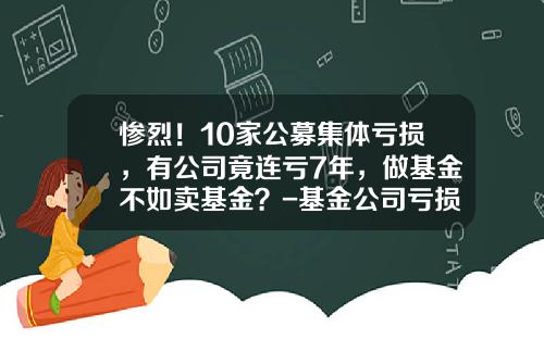 惨烈！10家公募集体亏损，有公司竟连亏7年，做基金不如卖基金？-基金公司亏损